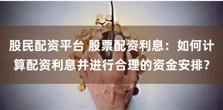 股民配资平台 股票配资利息：如何计算配资利息并进行合理的资金安排？