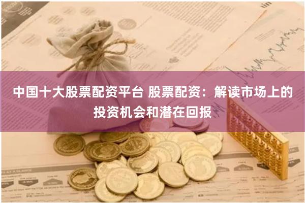 中国十大股票配资平台 股票配资：解读市场上的投资机会和潜在回报