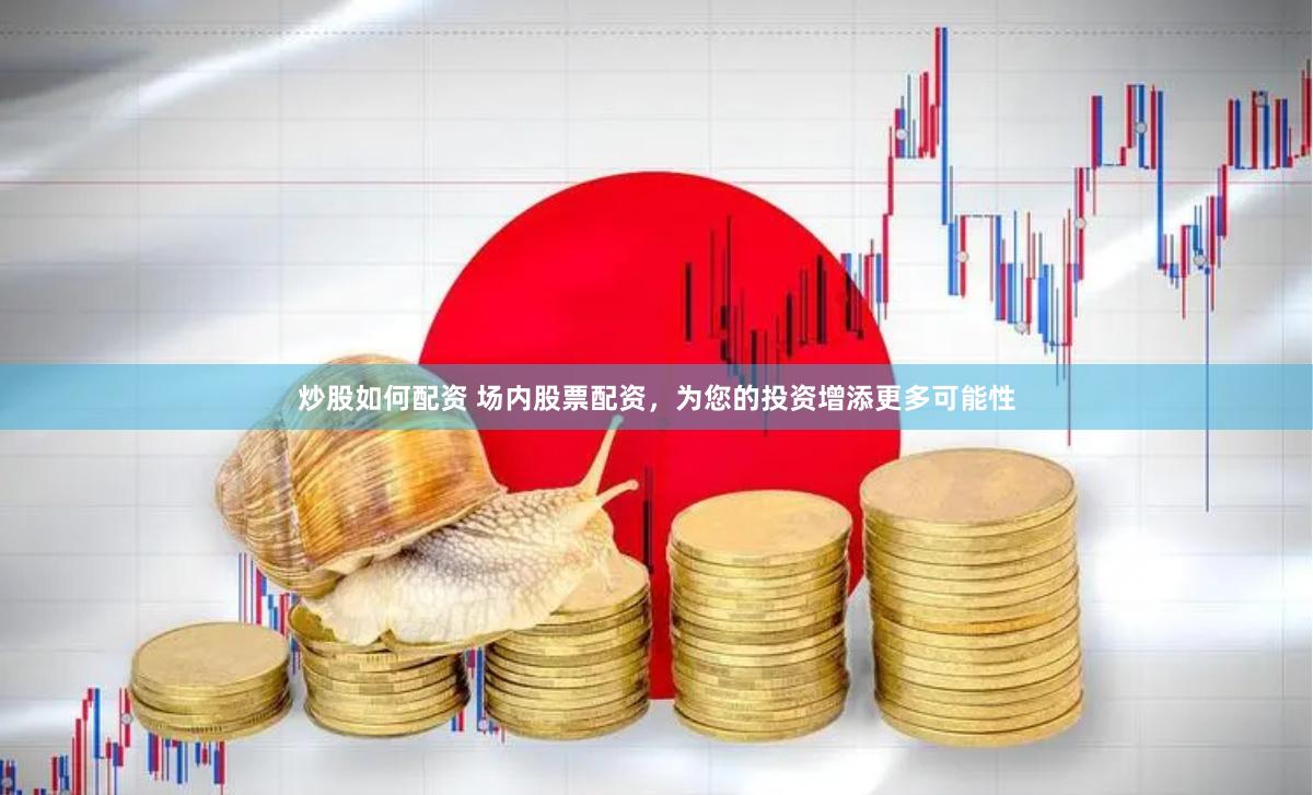 炒股如何配资 场内股票配资，为您的投资增添更多可能性