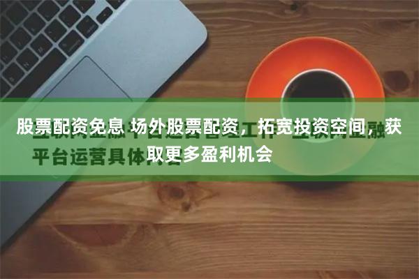 股票配资免息 场外股票配资，拓宽投资空间，获取更多盈利机会