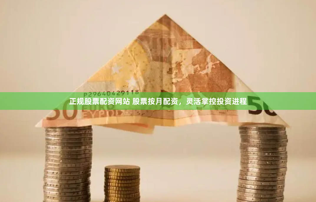 正规股票配资网站 股票按月配资，灵活掌控投资进程