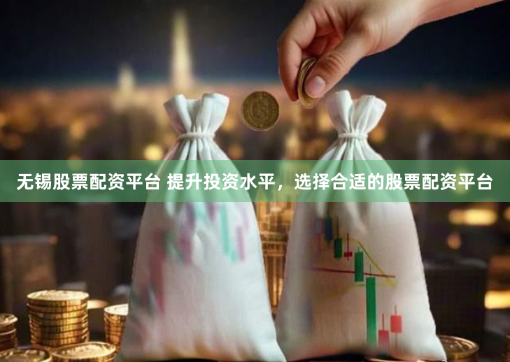 无锡股票配资平台 提升投资水平，选择合适的股票配资平台