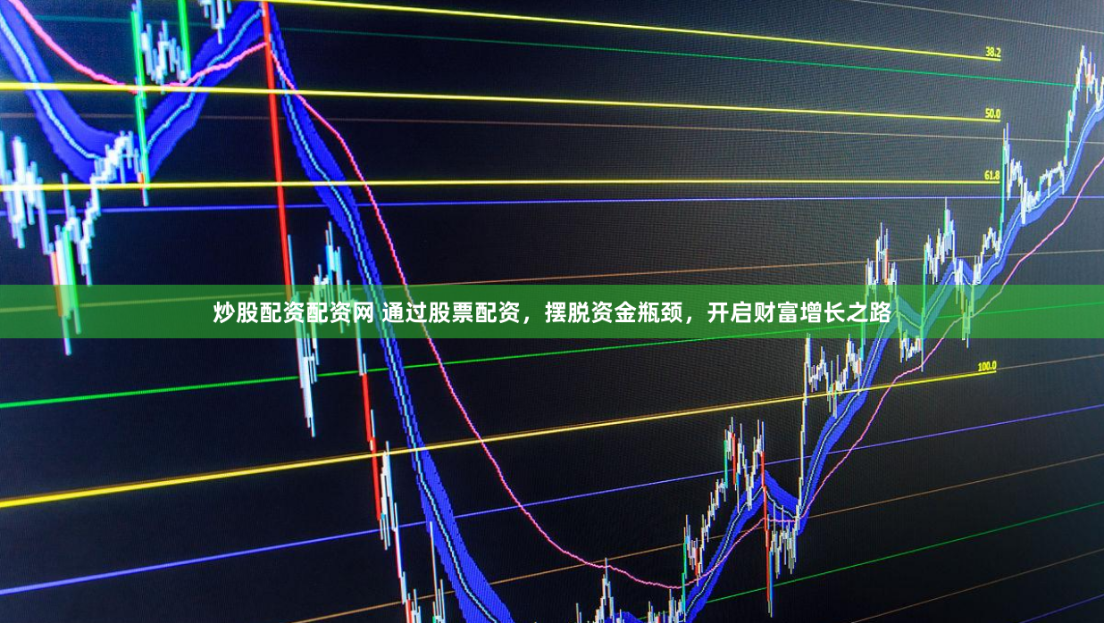 炒股配资配资网 通过股票配资，摆脱资金瓶颈，开启财富增长之路