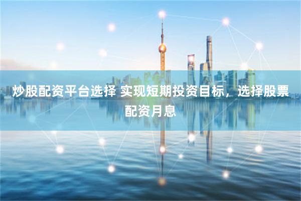 炒股配资平台选择 实现短期投资目标，选择股票配资月息
