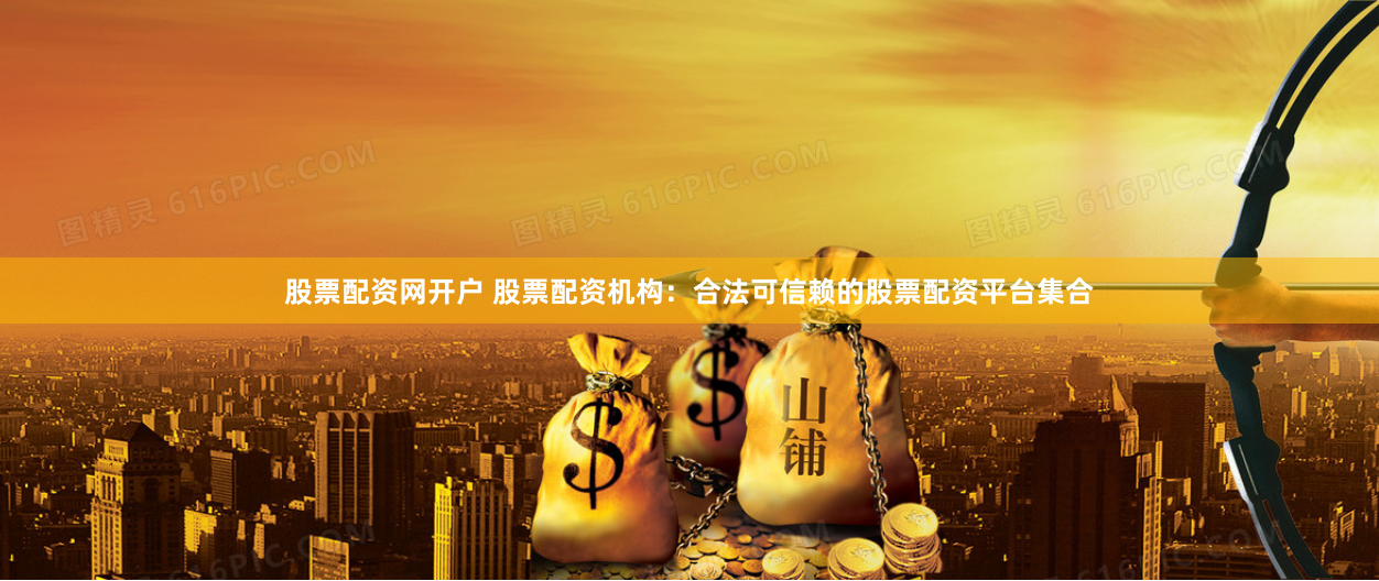 股票配资网开户 股票配资机构：合法可信赖的股票配资平台集合