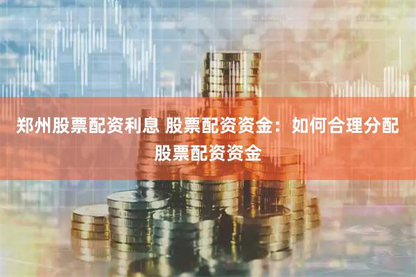 郑州股票配资利息 股票配资资金：如何合理分配股票配资资金