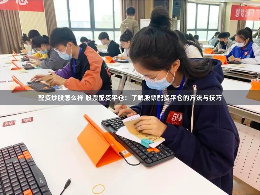 配资炒股怎么样 股票配资平仓：了解股票配资平仓的方法与技巧