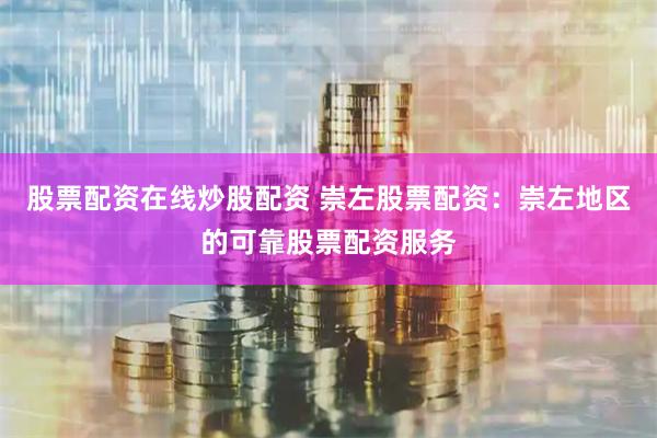 股票配资在线炒股配资 崇左股票配资：崇左地区的可靠股票配资服务