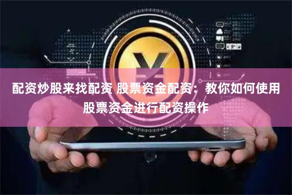配资炒股来找配资 股票资金配资：教你如何使用股票资金进行配资操作