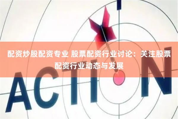 配资炒股配资专业 股票配资行业讨论：关注股票配资行业动态与发展