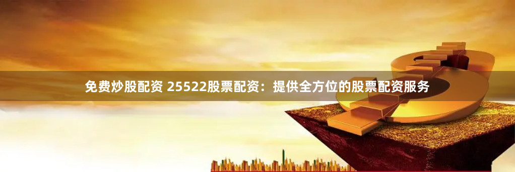 免费炒股配资 25522股票配资：提供全方位的股票配资服务