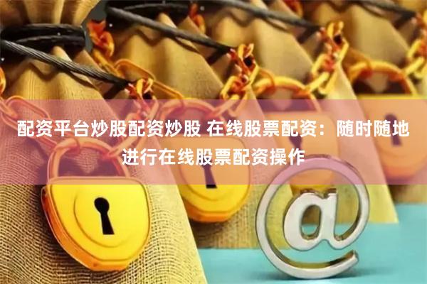 配资平台炒股配资炒股 在线股票配资：随时随地进行在线股票配资操作