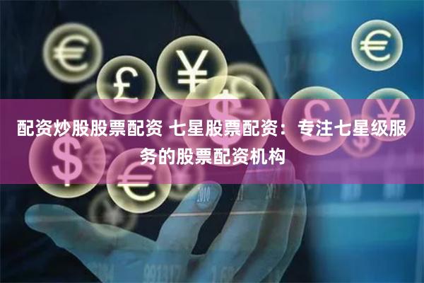 配资炒股股票配资 七星股票配资：专注七星级服务的股票配资机构