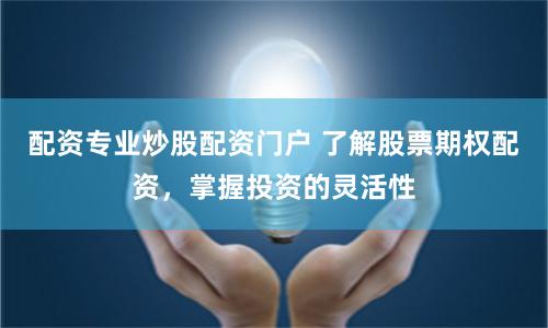 配资专业炒股配资门户 了解股票期权配资，掌握投资的灵活性