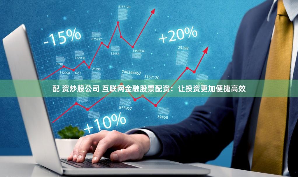 配 资炒股公司 互联网金融股票配资：让投资更加便捷高效