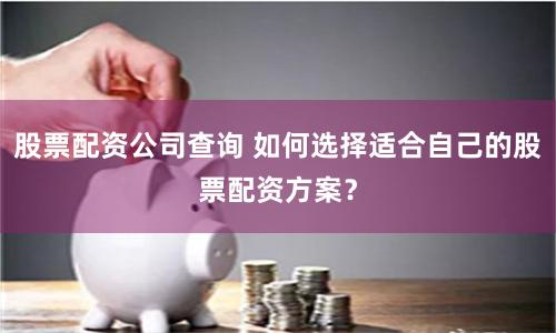 股票配资公司查询 如何选择适合自己的股票配资方案？