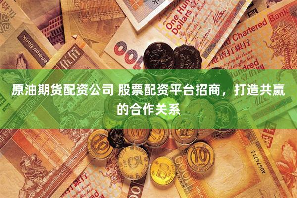 原油期货配资公司 股票配资平台招商，打造共赢的合作关系