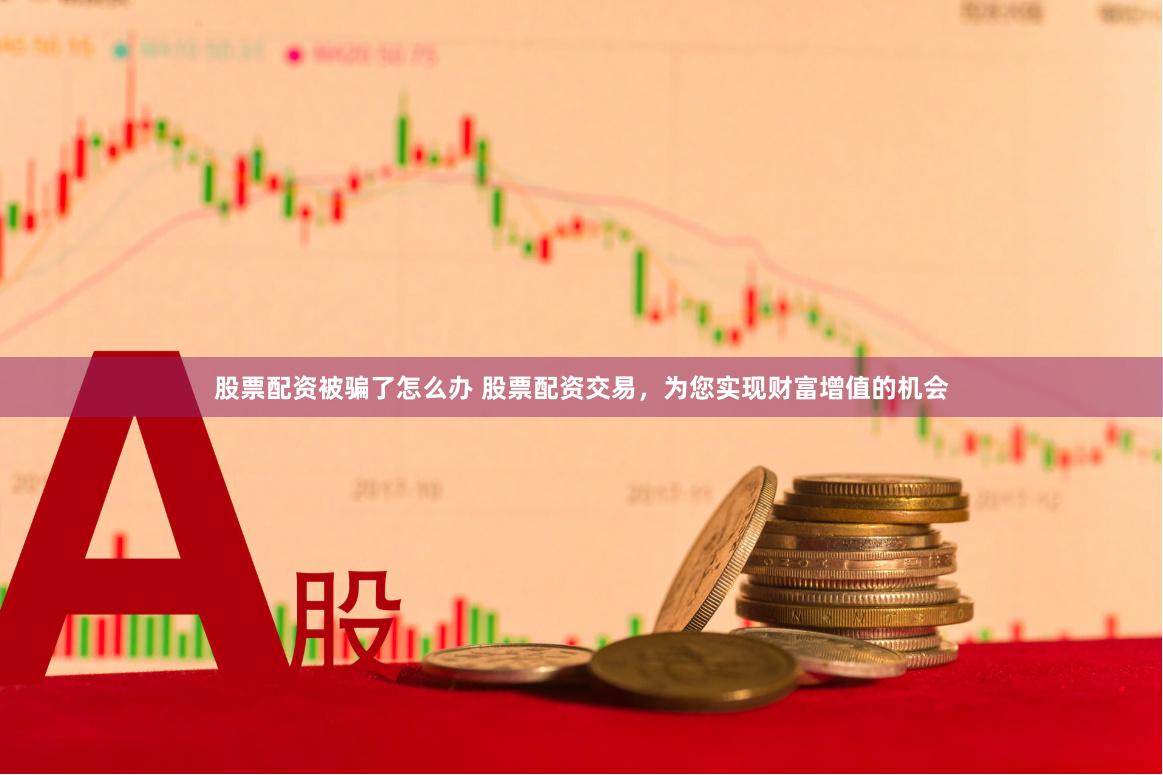 股票配资被骗了怎么办 股票配资交易，为您实现财富增值的机会