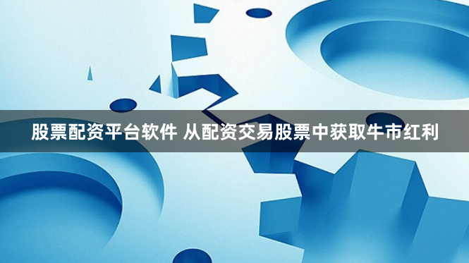 股票配资平台软件 从配资交易股票中获取牛市红利