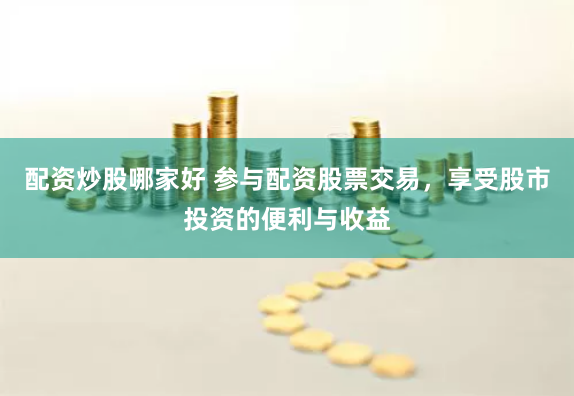 配资炒股哪家好 参与配资股票交易，享受股市投资的便利与收益