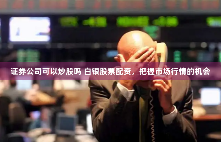证券公司可以炒股吗 白银股票配资，把握市场行情的机会