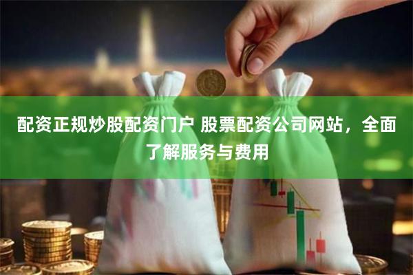 配资正规炒股配资门户 股票配资公司网站，全面了解服务与费用