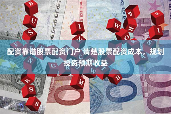 配资靠谱股票配资门户 清楚股票配资成本，规划投资预期收益