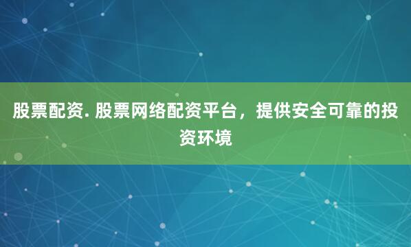 股票配资. 股票网络配资平台，提供安全可靠的投资环境