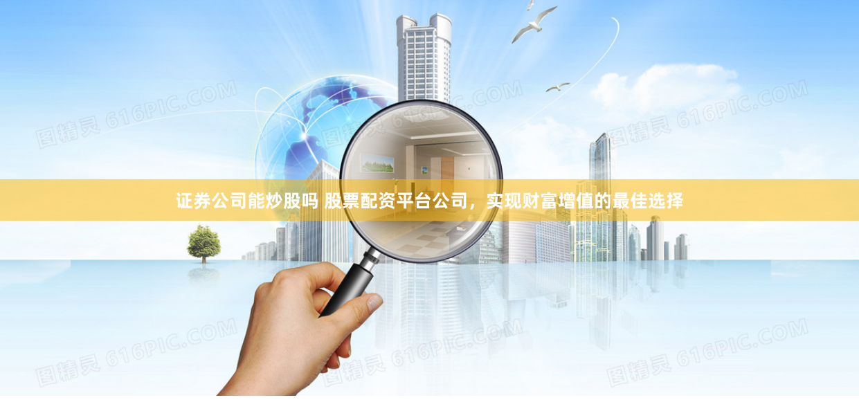 证券公司能炒股吗 股票配资平台公司，实现财富增值的最佳选择