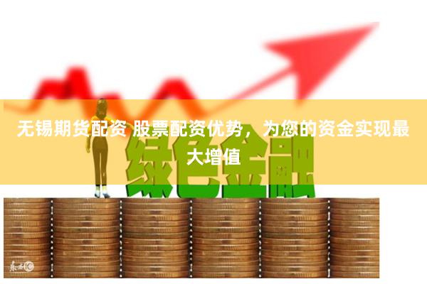 无锡期货配资 股票配资优势，为您的资金实现最大增值