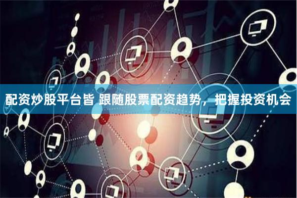 配资炒股平台皆 跟随股票配资趋势，把握投资机会