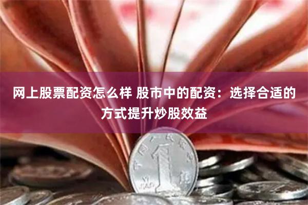 网上股票配资怎么样 股市中的配资：选择合适的方式提升炒股效益