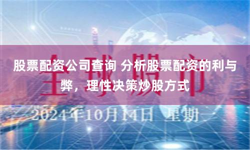 股票配资公司查询 分析股票配资的利与弊，理性决策炒股方式