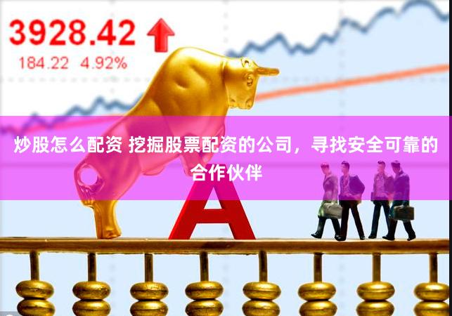 炒股怎么配资 挖掘股票配资的公司，寻找安全可靠的合作伙伴