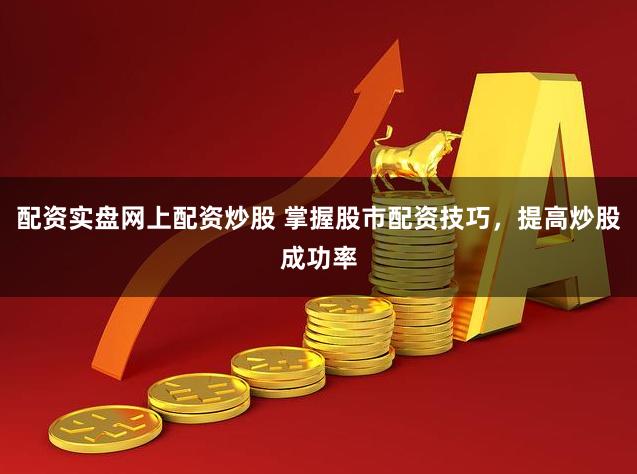 配资实盘网上配资炒股 掌握股市配资技巧，提高炒股成功率
