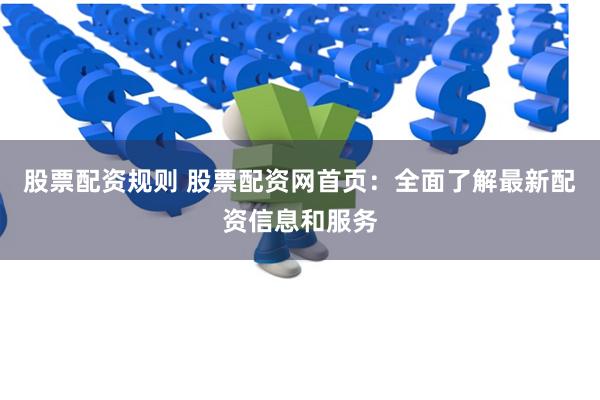 股票配资规则 股票配资网首页：全面了解最新配资信息和服务