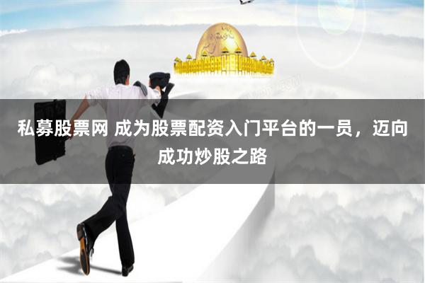 私募股票网 成为股票配资入门平台的一员，迈向成功炒股之路