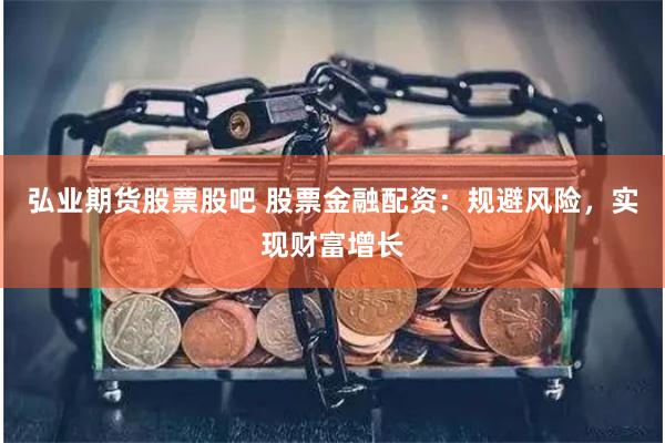 弘业期货股票股吧 股票金融配资：规避风险，实现财富增长