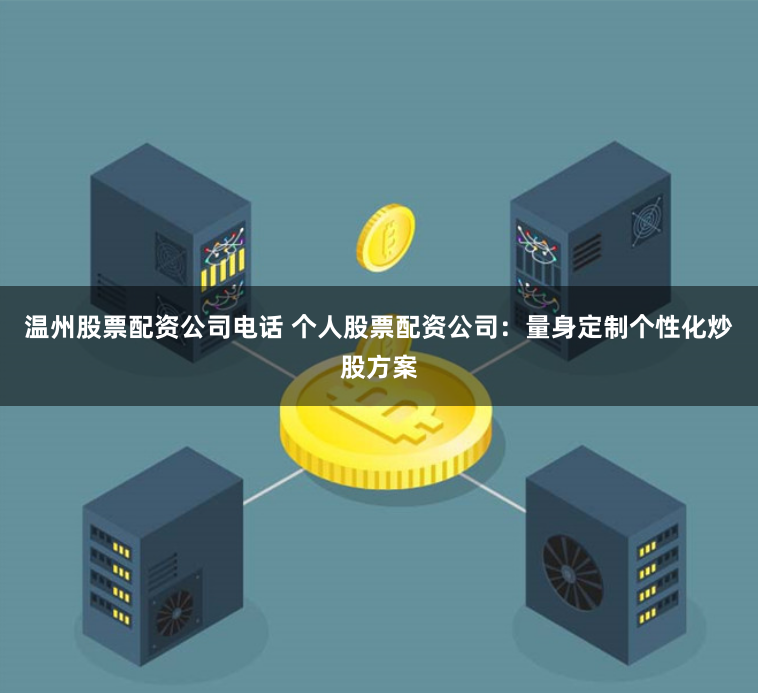 温州股票配资公司电话 个人股票配资公司：量身定制个性化炒股方案