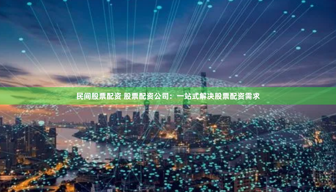 民间股票配资 股票配资公司：一站式解决股票配资需求