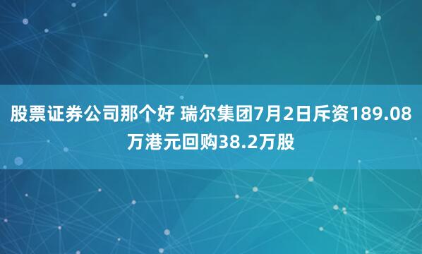 股票证券公司那个好 瑞尔集团7月2日斥资189.08万港元回购38.2万股