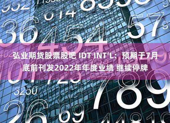 弘业期货股票股吧 IDT INT‘L：预期于7月底前刊发2022年年度业绩 继续停牌