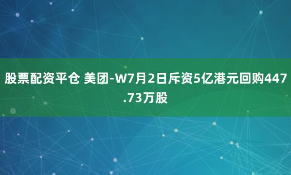 股票配资平仓 美团-W7月2日斥资5亿港元回购447.73万股