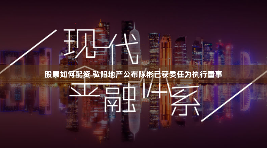 股票如何配资 弘阳地产公布陈彬已获委任为执行董事
