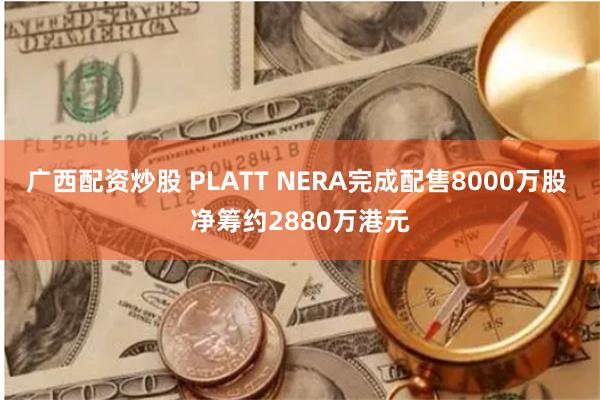 广西配资炒股 PLATT NERA完成配售8000万股 净筹约2880万港元