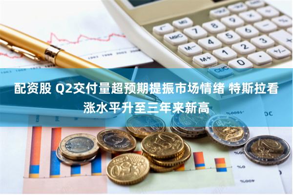 配资股 Q2交付量超预期提振市场情绪 特斯拉看涨水平升至三年来新高