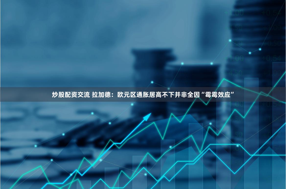 炒股配资交流 拉加德：欧元区通胀居高不下并非全因“霉霉效应”