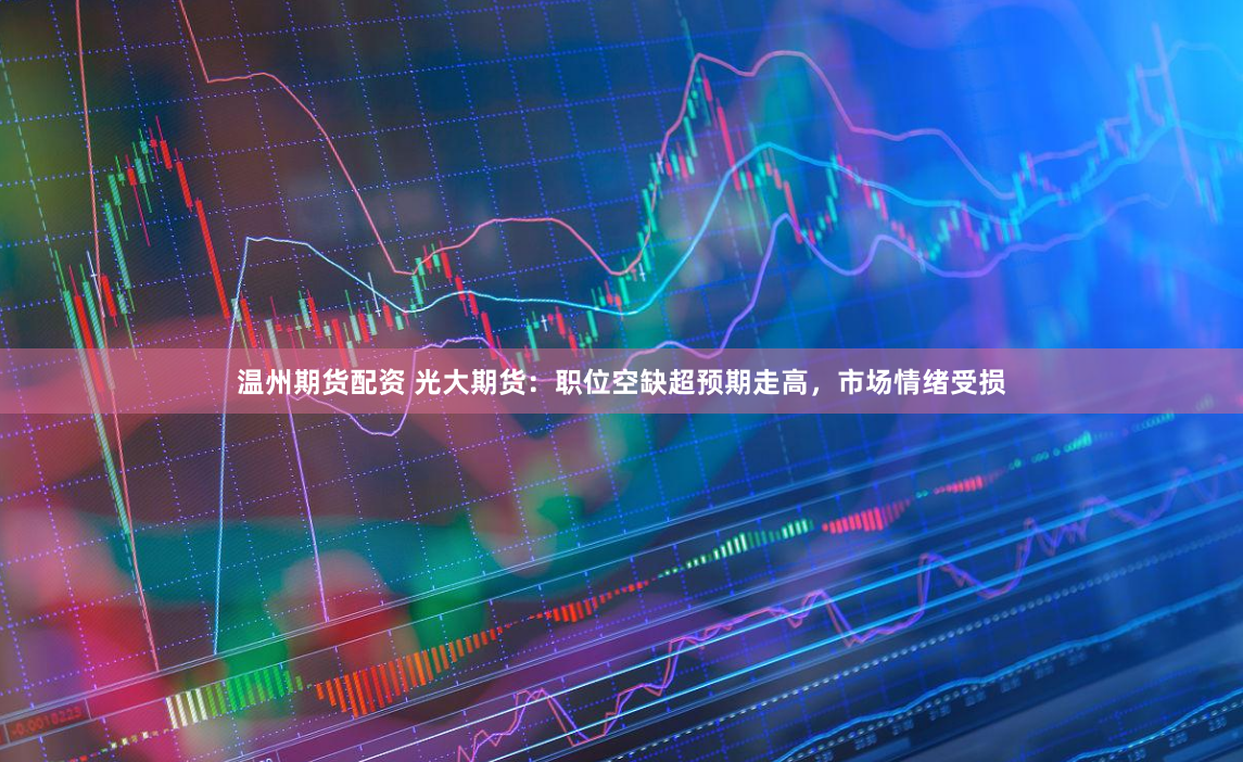 温州期货配资 光大期货：职位空缺超预期走高，市场情绪受损