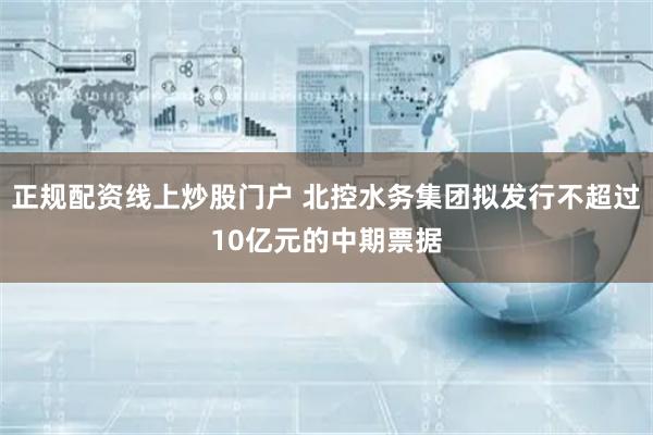 正规配资线上炒股门户 北控水务集团拟发行不超过10亿元的中期票据