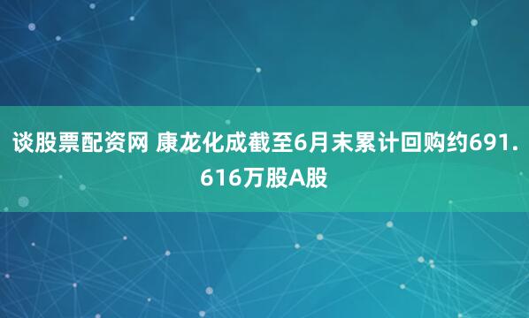 谈股票配资网 康龙化成截至6月末累计回购约691.616万股A股